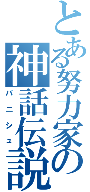 とある努力家の神話伝説（バニシュ）