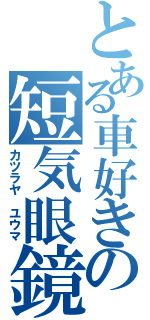 とある車好きの短気眼鏡（カツラヤ　ユウマ）