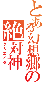 とある幻想郷の絶対神（クリエイター）