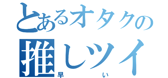 とあるオタクの推しツイート（早い）