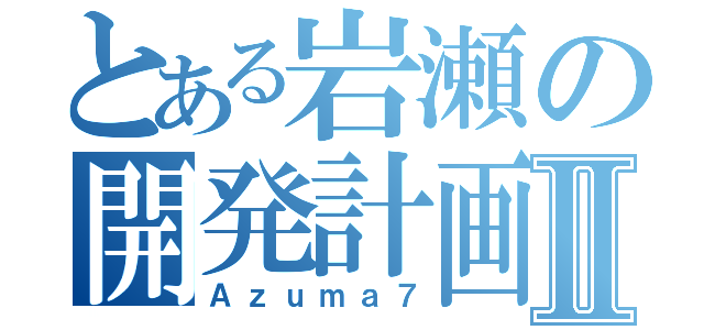 とある岩瀬の開発計画Ⅱ（Ａｚｕｍａ７）