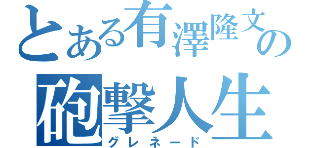 とある有澤隆文の砲撃人生（グレネード）