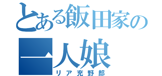 とある飯田家の一人娘（リア充野郎）