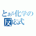 とある化学の反応式（）