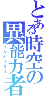 とある時空の異能力者（イレギュラー）