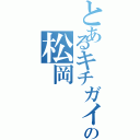 とあるキチガイの松岡（）