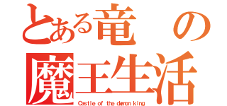 とある竜の魔王生活（Ｃａｓｔｌｅ ｏｆ ｔｈｅ ｄｅｍｏｎ ｋｉｎｇ）