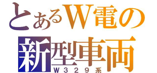 とあるＷ電の新型車両（Ｗ３２９系）