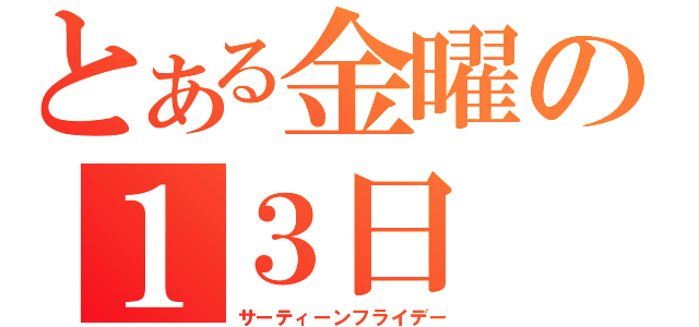 とある金曜の１３日（サーティーンフライデー）