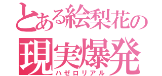 とある絵梨花の現実爆発（ハゼロリアル）