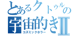 とあるクトゥルーの宇宙的きょうふⅡ（コズミックホラー）