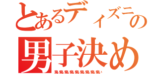 とあるディズニーの男子決めよ（来い来い来い来い来い来い来い来い来い）