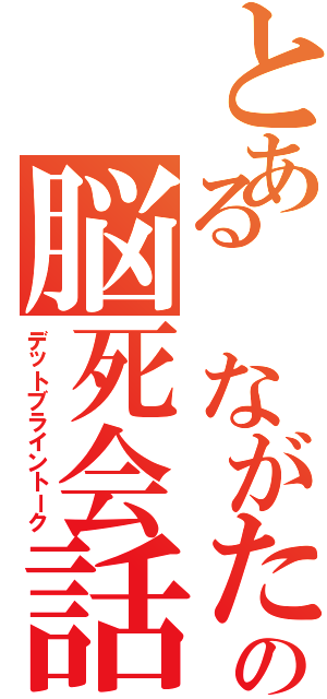 とある ながたの脳死会話（デットブライントーク）