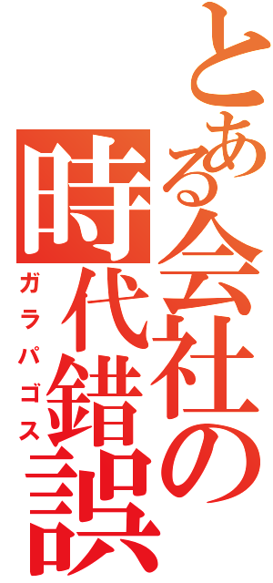 とある会社の時代錯誤（ガラパゴス）