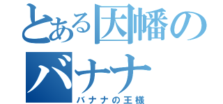 とある因幡のバナナ（バナナの王様）