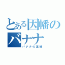 とある因幡のバナナ（バナナの王様）