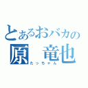 とあるおバカの原　竜也（たっちゃん）