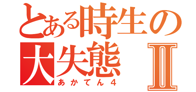 とある時生の大失態Ⅱ（あかてん４）