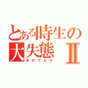 とある時生の大失態Ⅱ（あかてん４）