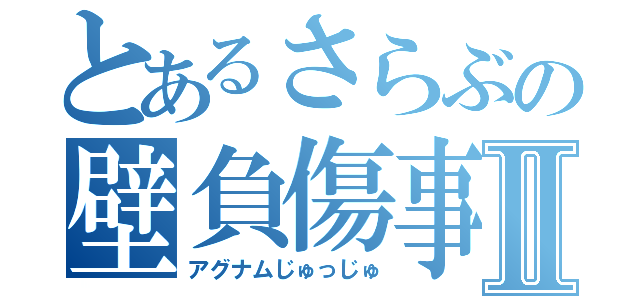 とあるさらぶの壁負傷事件Ⅱ（アグナムじゅっじゅ）