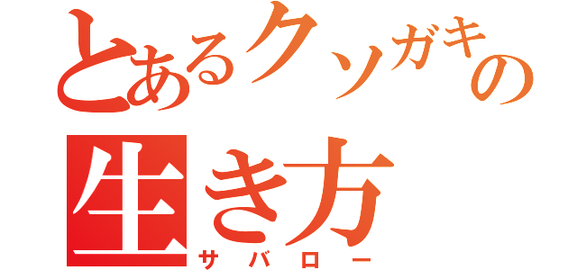 とあるクソガキの生き方（サバロー）