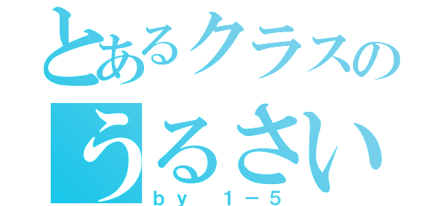 とあるクラスのうるさいやつら（ｂｙ １－５）