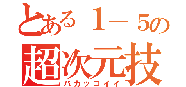 とある１－５の超次元技（バカッコイイ）