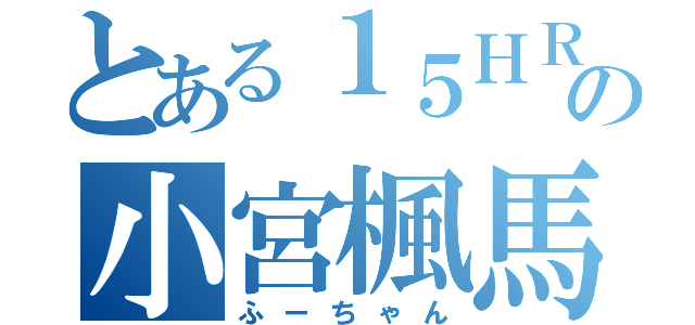 とある１５ＨＲの小宮楓馬（ふーちゃん）