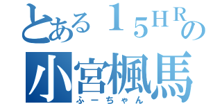 とある１５ＨＲの小宮楓馬（ふーちゃん）