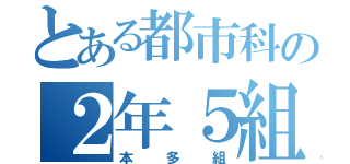 とある都市科の２年５組（本多組）