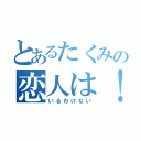 とあるたくみの恋人は！（いるわけない）