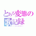 とある変態の歌記録（━━くるみ☆ぽんちお━━）