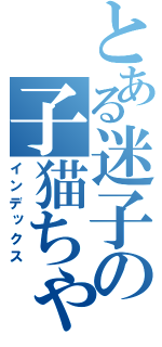 とある迷子の子猫ちゃん（インデックス）