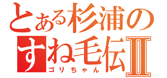 とある杉浦のすね毛伝説Ⅱ（ゴリちゃん）