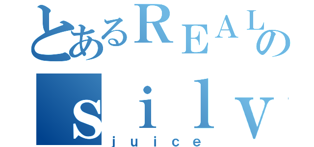 とあるＲＥＡＬのｓｉｌｖｅｒ（ｊｕｉｃｅ）