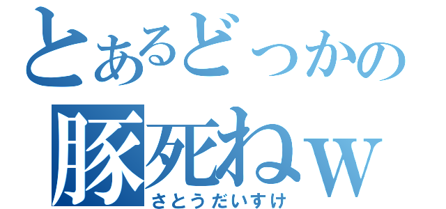 とあるどっかの豚死ねｗ（さとうだいすけ）