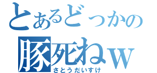 とあるどっかの豚死ねｗ（さとうだいすけ）