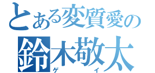 とある変質愛の鈴木敬太（ゲイ）