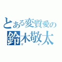 とある変質愛の鈴木敬太（ゲイ）