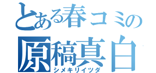 とある春コミの原稿真白（シメキリイツダ）