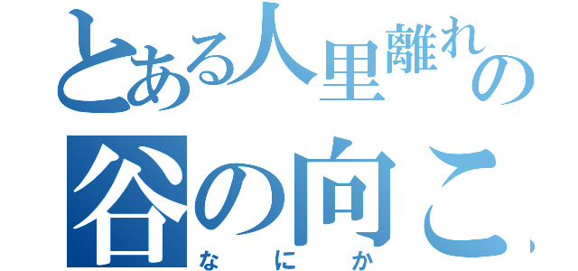 とある人里離れた山奥の谷の向こうあるという（なにか）