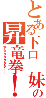 とある下口　妹の昇竜拳！Ⅱ（アタタタタタタ！！）