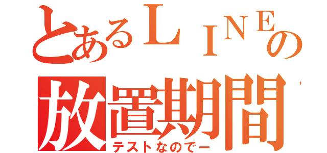 とあるＬＩＮＥの放置期間（テストなのでー）