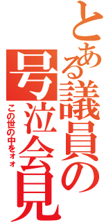 とある議員の号泣会見（この世の中をォォ）