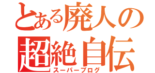 とある廃人の超絶自伝（スーパーブログ）