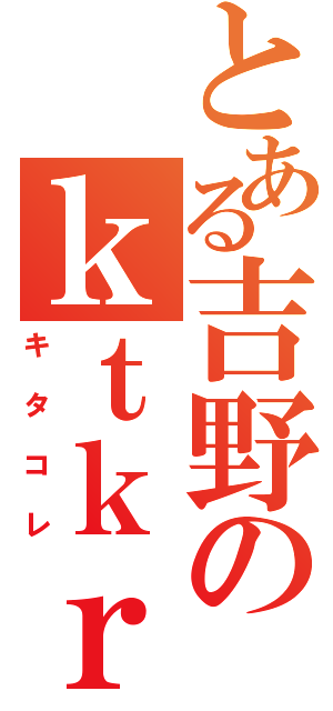 とある吉野のｋｔｋｒ（キタコレ）