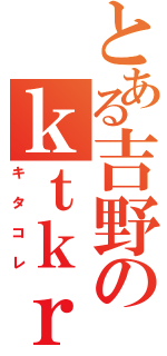 とある吉野のｋｔｋｒ（キタコレ）