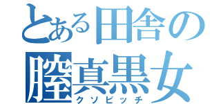 とある田舎の膣真黒女（クソビッチ）