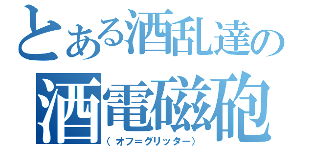 とある酒乱達の酒電磁砲（（オフ＝グリッター））