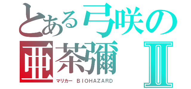 とある弓咲の亜茶彌Ⅱ（マリカー　ＢＩＯＨＡＺＡＲＤ）